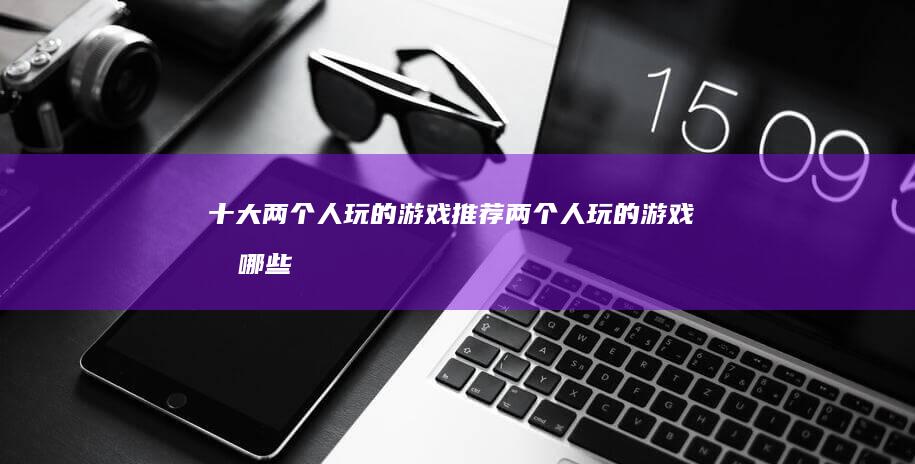 十大两个人玩的游戏推荐-两个人玩的游戏有哪些2022-十大两个人玩的游戏推荐两人游戏手机游戏-两个人玩的游戏有哪些2022