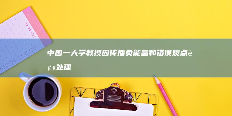 中国一大学教授因传播负能量和错误观点被处理 (中国一大学教授因传播负能量)